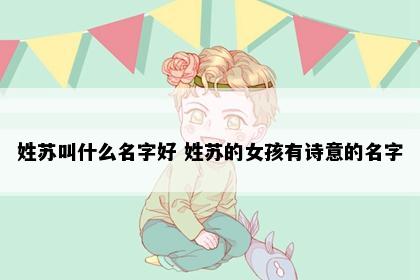 姓苏叫什么名字好 姓苏的女孩有诗意的名字